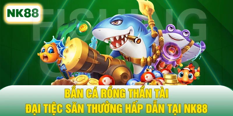 Bắn Cá Rồng Thần Tài - Đại Tiệc Săn Thưởng Hấp Dẫn Tại NK88
