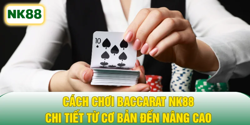 Cách Chơi Baccarat NK88 Chi Tiết Từ Cơ Bản Đến Nâng Cao