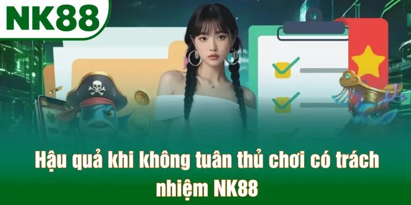 Hậu quả khi không tuân thủ chơi có trách nhiệm NK88