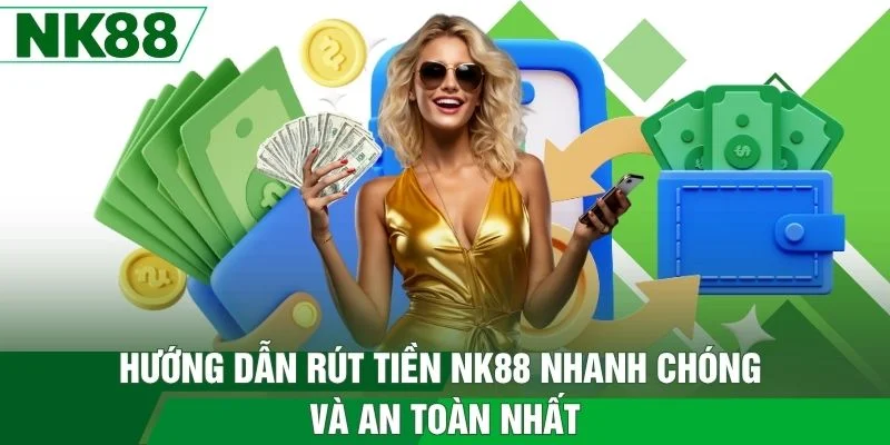 Hướng Dẫn Rút Tiền NK88 Nhanh Chóng Và An Toàn Nhất