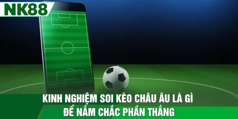 Kinh nghiệm soi kèo châu âu là gì để nắm chắc phần thắng