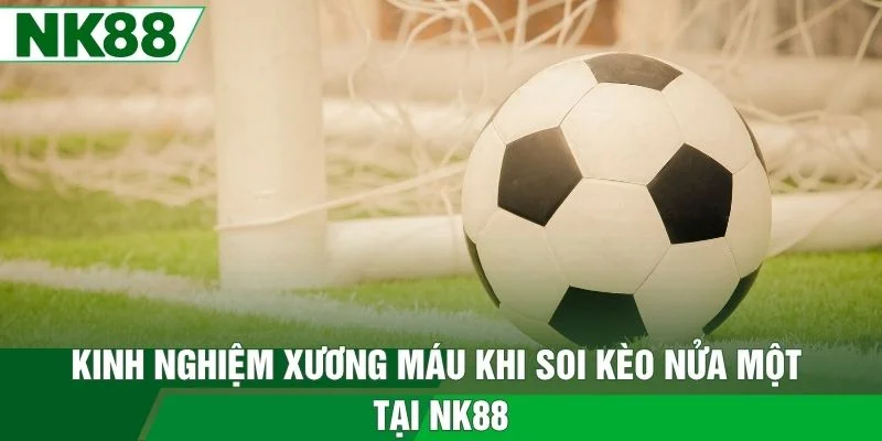 Kinh nghiệm xương máu khi soi kèo nửa một tại NK88