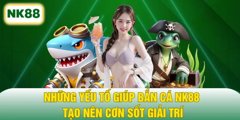 Những yếu tố giúp bắn cá NK88 tạo nên cơn sốt giải trí