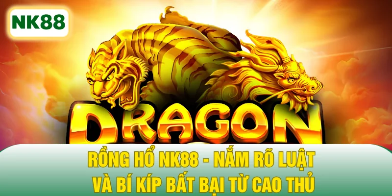 Rồng Hổ NK88 - Nắm Rõ Luật Và Bí Kíp Bất Bại Từ Cao Thủ