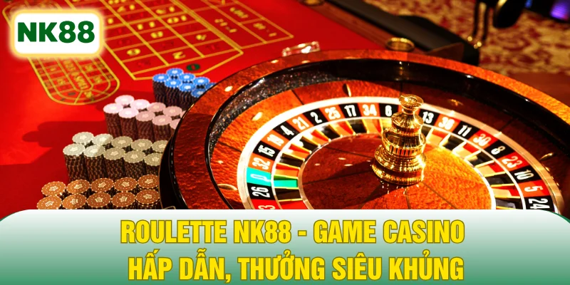 Roulette NK88 - Game Casino Hấp Dẫn, Thưởng Siêu Khủng